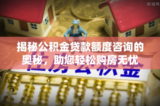 和硕揭秘公积金贷款额度咨询的奥秘，助您轻松购房无忧