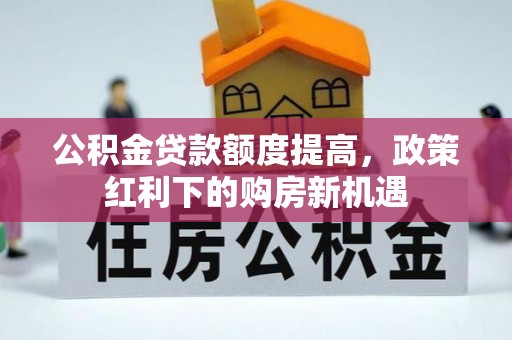 和硕公积金贷款额度提高，政策红利下的购房新机遇