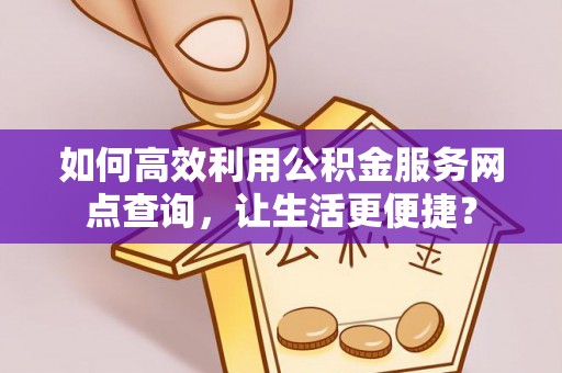 和硕如何高效利用公积金服务网点查询，让生活更便捷？