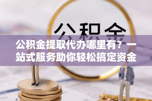 和硕公积金提取代办哪里有？一站式服务助你轻松搞定资金难题