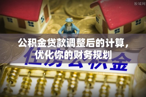 和硕公积金贷款调整后的计算，优化你的财务规划