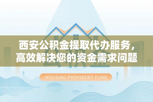 和硕西安公积金提取代办服务，高效解决您的资金需求问题