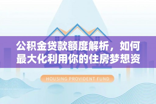 和硕公积金贷款额度解析，如何最大化利用你的住房梦想资金
