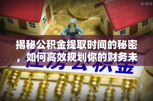 和硕揭秘公积金提取时间的秘密，如何高效规划你的财务未来
