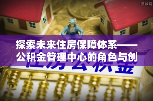 和硕探索未来住房保障体系——公积金管理中心的角色与创新