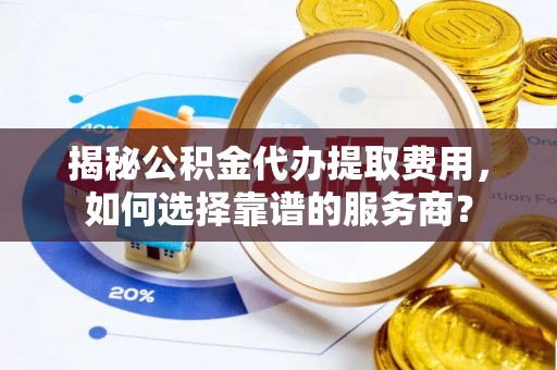 和硕揭秘公积金代办提取费用，如何选择靠谱的服务商？
