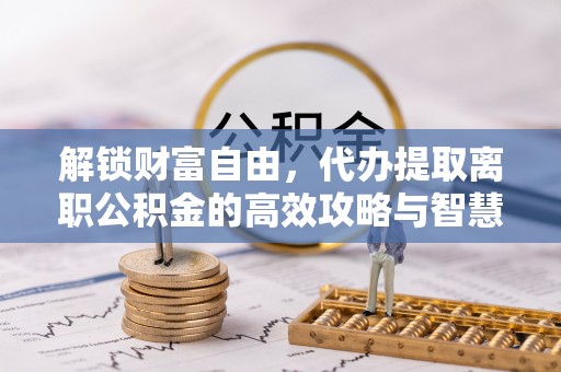 和硕解锁财富自由，代办提取离职公积金的高效攻略与智慧选择