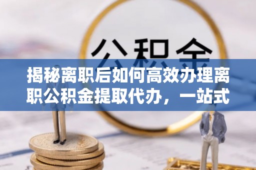和硕揭秘离职后如何高效办理离职公积金提取代办，一站式服务全解析