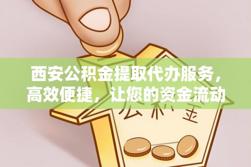 和硕西安公积金提取代办服务，高效便捷，让您的资金流动更灵活