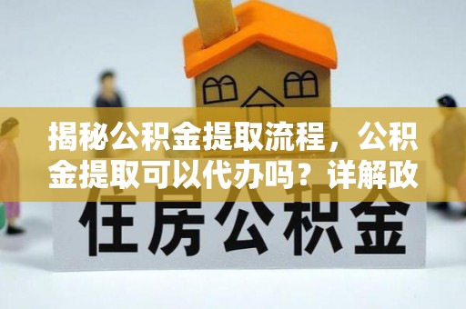 和硕揭秘公积金提取流程，公积金提取可以代办吗？详解政策与实操技巧