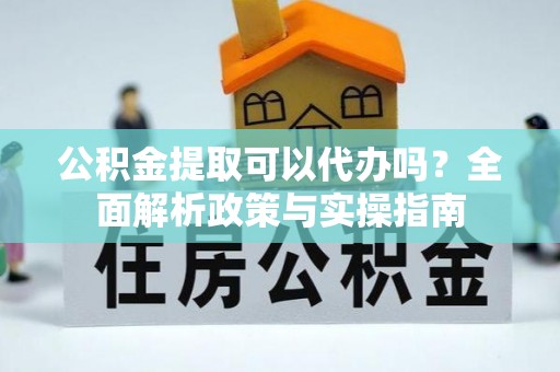 和硕公积金提取可以代办吗？全面解析政策与实操指南