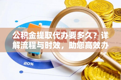 和硕公积金提取代办要多久？详解流程与时效，助您高效办理