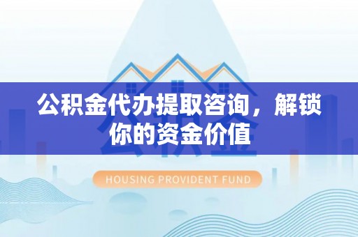 和硕公积金代办提取咨询，解锁你的资金价值