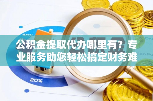 和硕公积金提取代办哪里有？专业服务助您轻松搞定财务难题