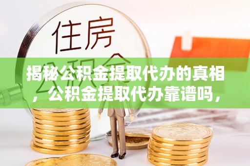 和硕揭秘公积金提取代办的真相，公积金提取代办靠谱吗，如何选择专业服务？