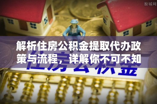 和硕解析住房公积金提取代办政策与流程，详解你不可不知的关键点