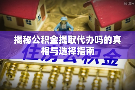和硕揭秘公积金提取代办吗的真相与选择指南