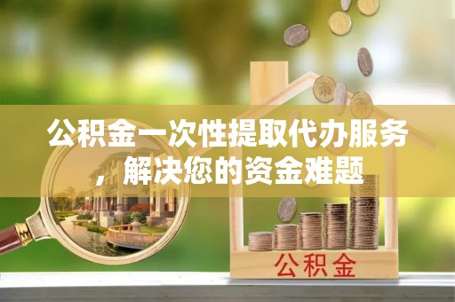 和硕公积金一次性提取代办服务，解决您的资金难题