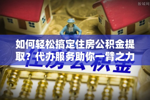 和硕如何轻松搞定住房公积金提取？代办服务助你一臂之力