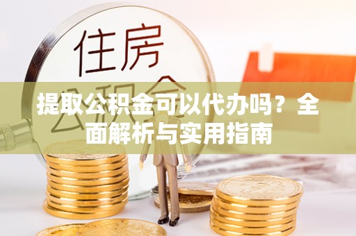 和硕提取公积金可以代办吗？全面解析与实用指南