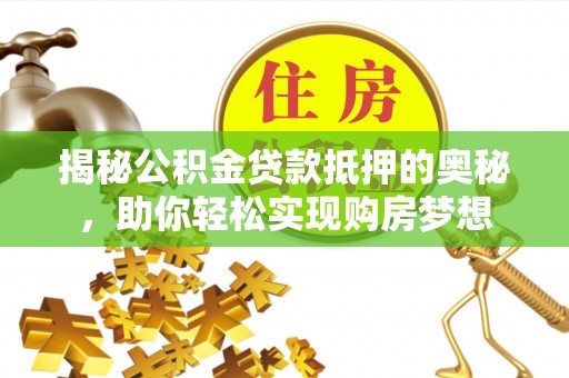 和硕揭秘公积金贷款抵押的奥秘，助你轻松实现购房梦想