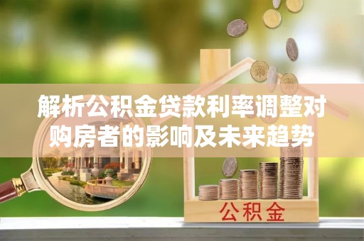 和硕解析公积金贷款利率调整对购房者的影响及未来趋势