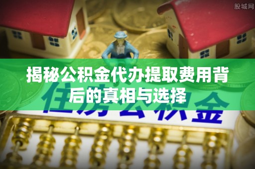 和硕揭秘公积金代办提取费用背后的真相与选择