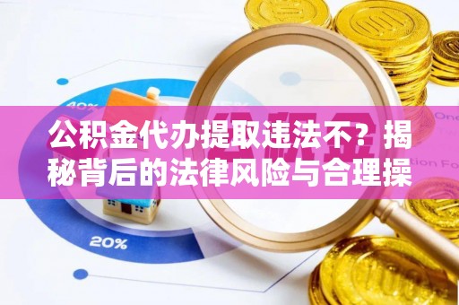 和硕公积金代办提取违法不？揭秘背后的法律风险与合理操作