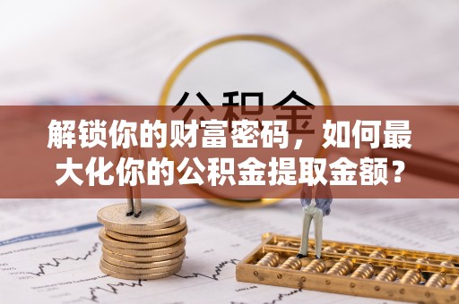 和硕解锁你的财富密码，如何最大化你的公积金提取金额？
