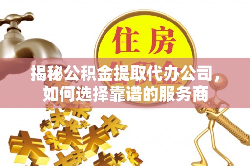 和硕揭秘公积金提取代办公司，如何选择靠谱的服务商