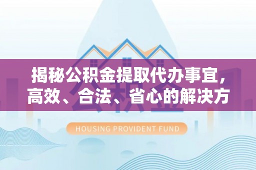 和硕揭秘公积金提取代办事宜，高效、合法、省心的解决方案