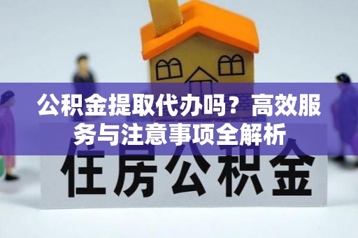 和硕公积金提取代办吗？高效服务与注意事项全解析