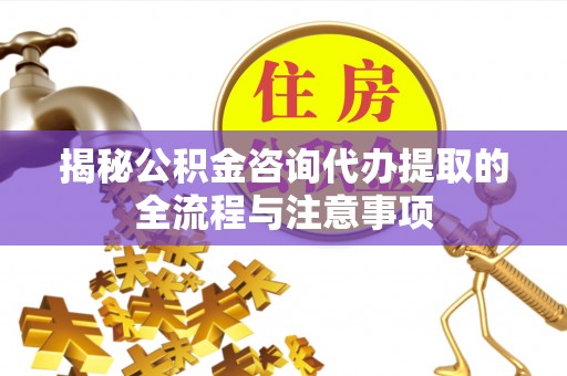 和硕揭秘公积金咨询代办提取的全流程与注意事项