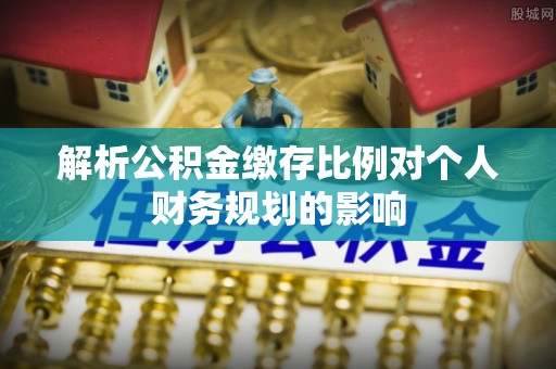 和硕解析公积金缴存比例对个人财务规划的影响