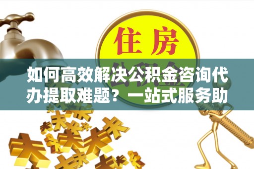 和硕如何高效解决公积金咨询代办提取难题？一站式服务助您轻松搞定
