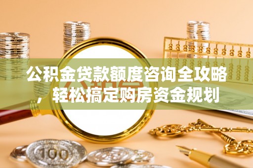 和硕公积金贷款额度咨询全攻略，轻松搞定购房资金规划