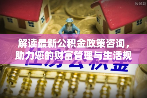和硕解读最新公积金政策咨询，助力您的财富管理与生活规划