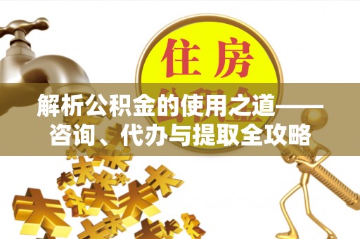和硕解析公积金的使用之道——咨询、代办与提取全攻略