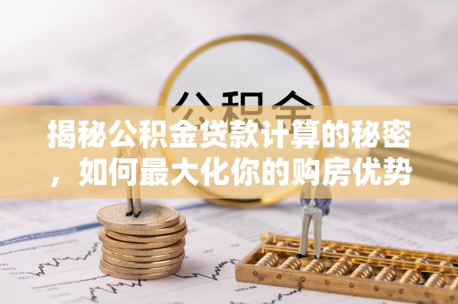 和硕揭秘公积金贷款计算的秘密，如何最大化你的购房优势