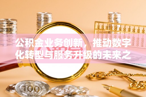 和硕公积金业务创新，推动数字化转型与服务升级的未来之路