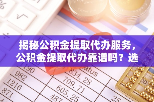 和硕揭秘公积金提取代办服务，公积金提取代办靠谱吗？选择需谨慎