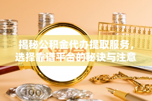 和硕揭秘公积金代办提取服务，选择靠谱平台的秘诀与注意事项