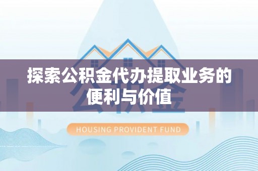 和硕探索公积金代办提取业务的便利与价值