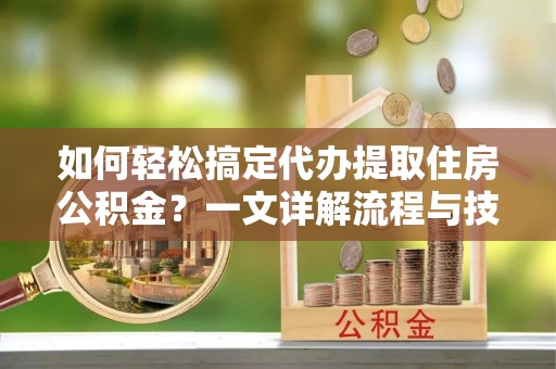 和硕如何轻松搞定代办提取住房公积金？一文详解流程与技巧