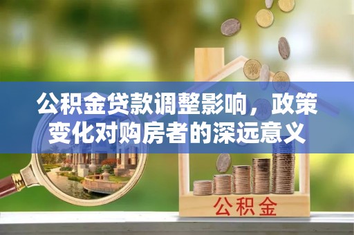 和硕公积金贷款调整影响，政策变化对购房者的深远意义