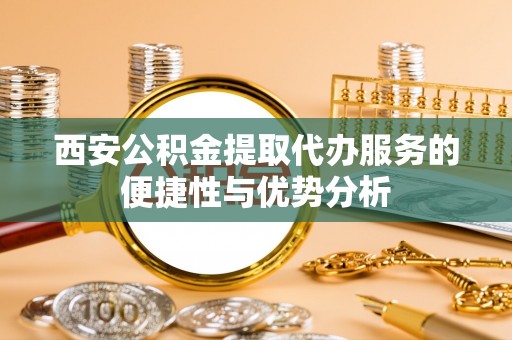 和硕西安公积金提取代办服务的便捷性与优势分析