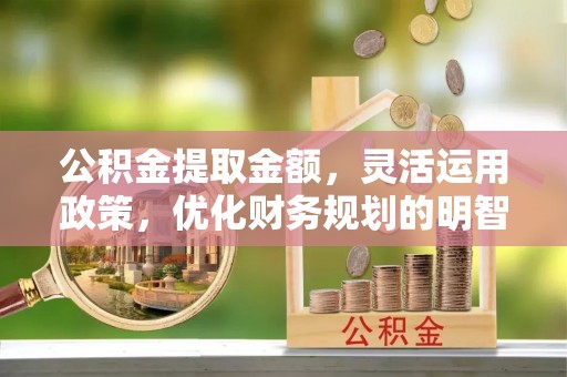 和硕公积金提取金额，灵活运用政策，优化财务规划的明智选择