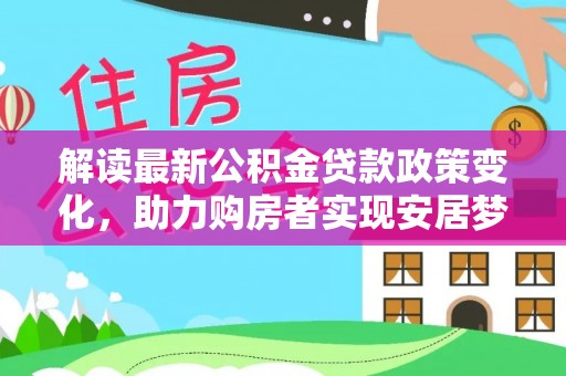 和硕解读最新公积金贷款政策变化，助力购房者实现安居梦想