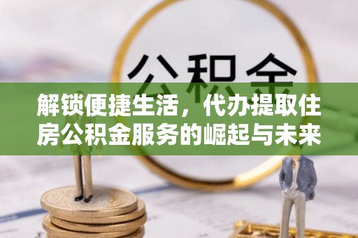 和硕解锁便捷生活，代办提取住房公积金服务的崛起与未来