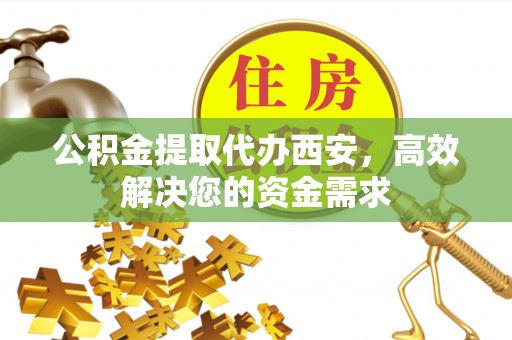 和硕公积金提取代办西安，高效解决您的资金需求